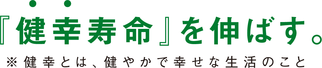 「健幸寿命」を伸ばす。（健幸とは健やかで幸せな生活のこと）